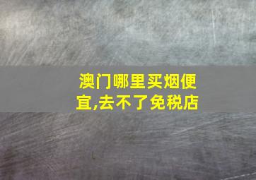 澳门哪里买烟便宜,去不了免税店