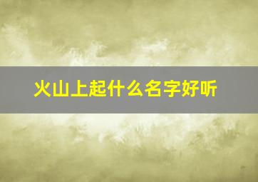 火山上起什么名字好听