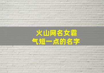 火山网名女霸气短一点的名字