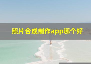 照片合成制作app哪个好