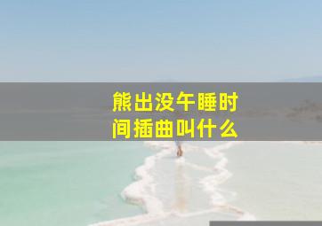 熊出没午睡时间插曲叫什么