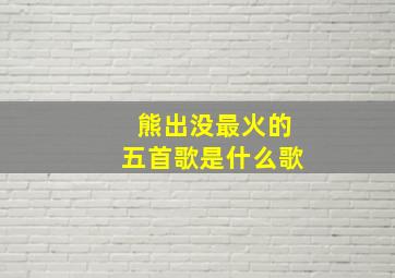 熊出没最火的五首歌是什么歌