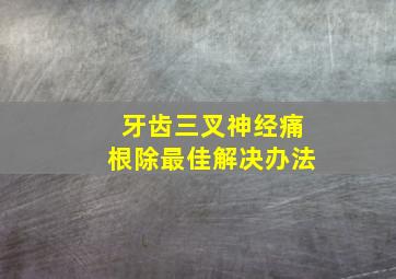 牙齿三叉神经痛根除最佳解决办法