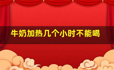 牛奶加热几个小时不能喝