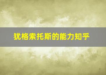 犹格索托斯的能力知乎