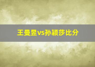 王曼昱vs孙颖莎比分