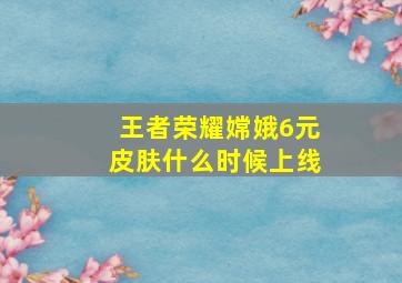 王者荣耀嫦娥6元皮肤什么时候上线