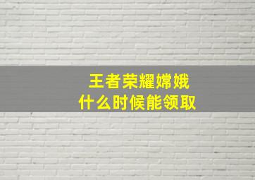 王者荣耀嫦娥什么时候能领取