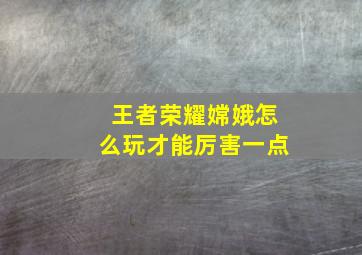 王者荣耀嫦娥怎么玩才能厉害一点