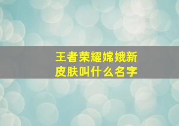 王者荣耀嫦娥新皮肤叫什么名字