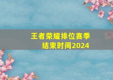 王者荣耀排位赛季结束时间2024