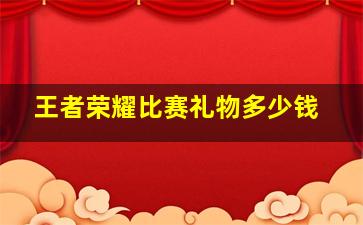 王者荣耀比赛礼物多少钱