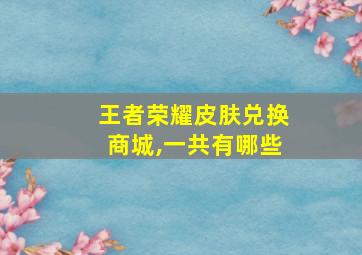 王者荣耀皮肤兑换商城,一共有哪些