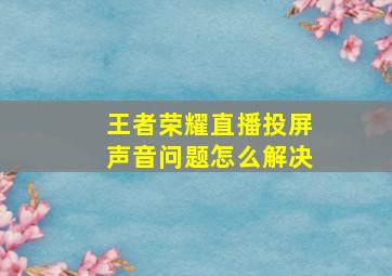 王者荣耀直播投屏声音问题怎么解决