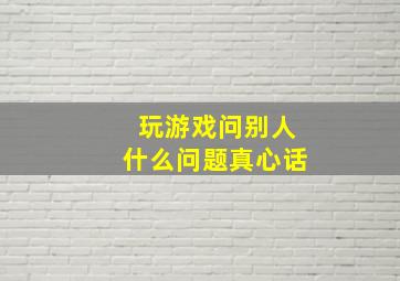 玩游戏问别人什么问题真心话