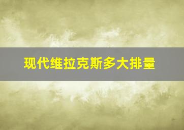 现代维拉克斯多大排量