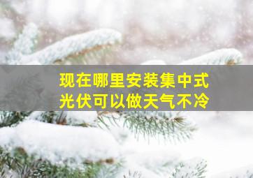 现在哪里安装集中式光伏可以做天气不冷