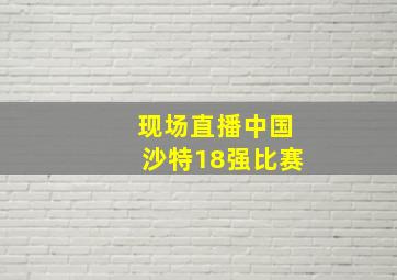 现场直播中国沙特18强比赛