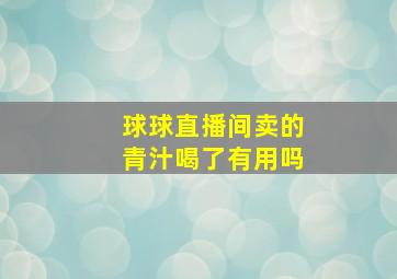 球球直播间卖的青汁喝了有用吗