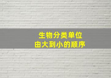 生物分类单位由大到小的顺序