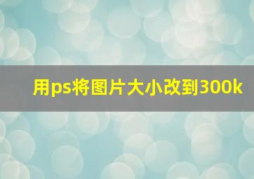 用ps将图片大小改到300k