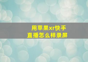 用苹果xr快手直播怎么样录屏