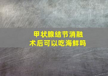 甲状腺结节消融术后可以吃海鲜吗