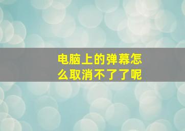 电脑上的弹幕怎么取消不了了呢