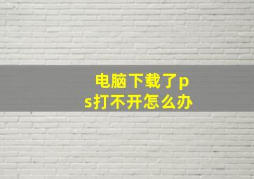 电脑下载了ps打不开怎么办