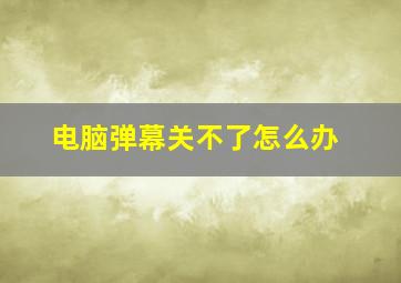 电脑弹幕关不了怎么办