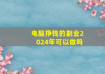 电脑挣钱的副业2024年可以做吗