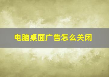 电脑桌面广告怎么关闭