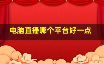 电脑直播哪个平台好一点