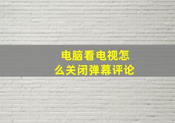 电脑看电视怎么关闭弹幕评论