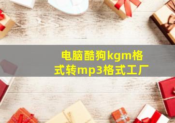 电脑酷狗kgm格式转mp3格式工厂