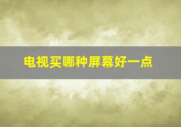 电视买哪种屏幕好一点