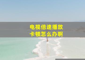 电视倍速播放卡顿怎么办啊