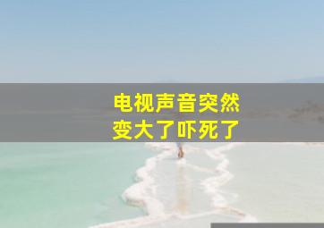 电视声音突然变大了吓死了