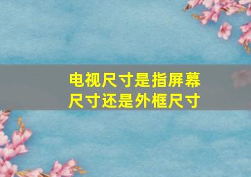 电视尺寸是指屏幕尺寸还是外框尺寸