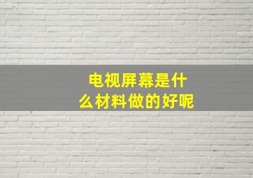 电视屏幕是什么材料做的好呢