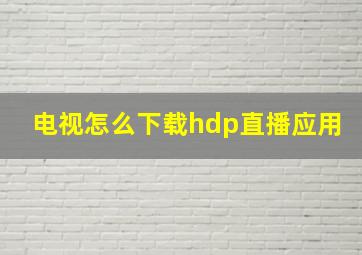 电视怎么下载hdp直播应用