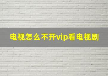 电视怎么不开vip看电视剧