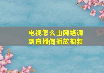 电视怎么由网络调到直播间播放视频