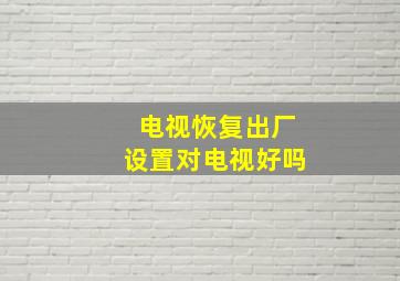 电视恢复出厂设置对电视好吗