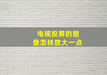 电视投屏的图像怎样放大一点