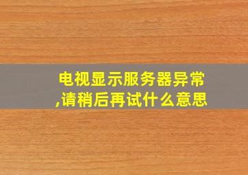 电视显示服务器异常,请稍后再试什么意思