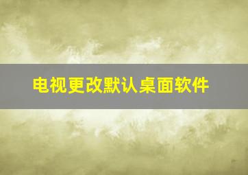 电视更改默认桌面软件