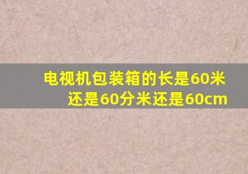 电视机包装箱的长是60米还是60分米还是60cm