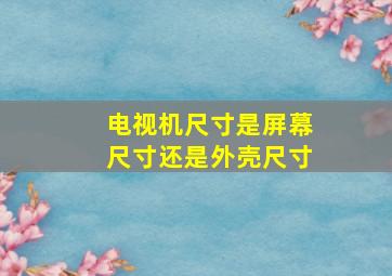 电视机尺寸是屏幕尺寸还是外壳尺寸