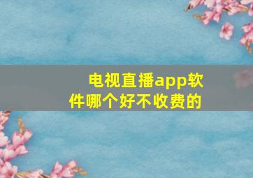 电视直播app软件哪个好不收费的